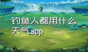 钓鱼人都用什么天气app（钓鱼人专用天气软件）