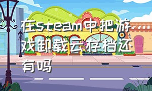 在steam中把游戏卸载云存档还有吗