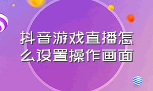 抖音游戏直播怎么设置操作画面