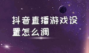 抖音直播游戏设置怎么调