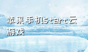 苹果手机start云游戏（苹果手机云游戏入口）