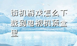 街机游戏怎么下载到电视机顶盒里