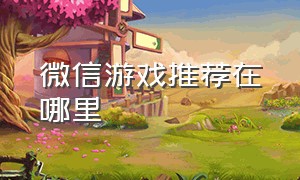 微信游戏推荐在哪里（微信游戏排行从哪找）