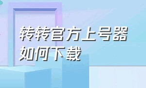 转转官方上号器如何下载（转转官方上号器安卓版怎么下载）