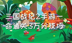 三国战纪2手游一命通关3万分技巧