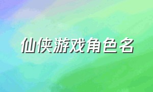 仙侠游戏角色名（仙侠游戏好听的名字）