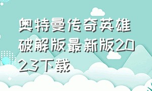 奥特曼传奇英雄破解版最新版2023下载（奥特曼传奇英雄破解版最新版2023下载(无认证)）