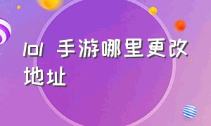 lol 手游哪里更改地址（LOL手游定位在哪里修改）