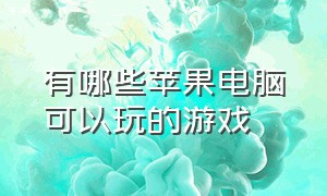 有哪些苹果电脑可以玩的游戏（有哪些苹果电脑可以玩的游戏）