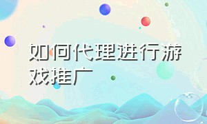 如何代理进行游戏推广（游戏代理公司怎么推广游戏）