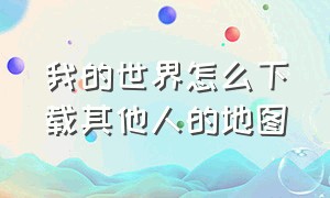 我的世界怎么下载其他人的地图