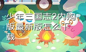 少年三国志2内购版最新版怎么下载