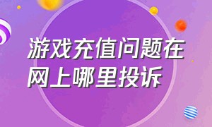 游戏充值问题在网上哪里投诉