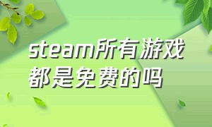 steam所有游戏都是免费的吗（steam库中的游戏都是免费的吗）