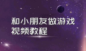 和小朋友做游戏视频教程