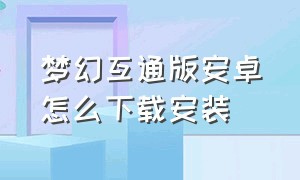 梦幻互通版安卓怎么下载安装（梦幻互通版下载安卓要点卡吗）