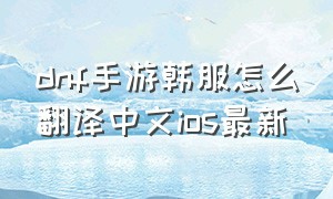 dnf手游韩服怎么翻译中文ios最新