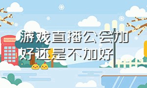 游戏直播公会加好还是不加好