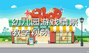 幼儿园游戏情景教学视频（幼儿园游戏化教学视频大全）