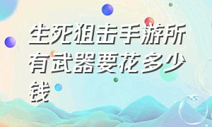 生死狙击手游所有武器要花多少钱