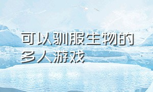 可以驯服生物的多人游戏（有什么可以驯服各种生物的游戏）