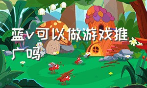 蓝v可以做游戏推广吗（蓝v可以做游戏推广吗是真的吗）