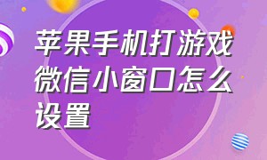 苹果手机打游戏微信小窗口怎么设置