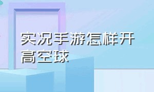 实况手游怎样开高空球（实况手游里面怎么趟球过人）