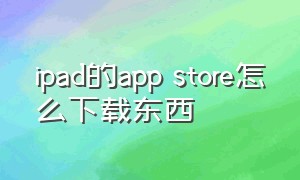 ipad的app store怎么下载东西（ipad怎么绕开app store下载软件）