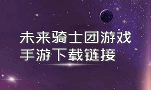 未来骑士团游戏手游下载链接（未来之役手游官网下载链接）