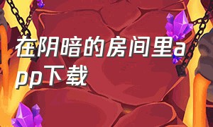 在阴暗的房间里app下载