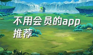 不用会员的app推荐（免费好用的app无广告 无vip的）