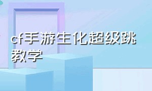 cf手游生化超级跳教学（cf手游免费送30000钻石）