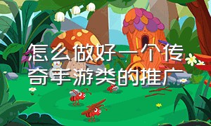 怎么做好一个传奇手游类的推广