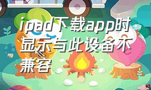 ipad下载app时显示与此设备不兼容（ipad下载app不兼容怎么解决）