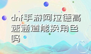 dnf手游阿拉德高速通道能换角色吗