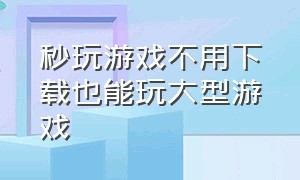 秒玩游戏不用下载也能玩大型游戏