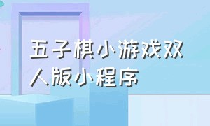 五子棋小游戏双人版小程序（五子棋双人版小程序）