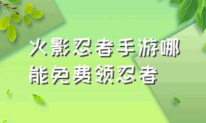 火影忍者手游哪能免费领忍者（火影忍者手游官网入口）