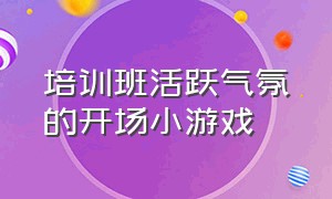 培训班活跃气氛的开场小游戏