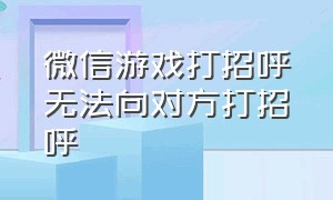 微信游戏打招呼无法向对方打招呼