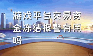 游戏平台交易资金冻结报警有用吗（游戏平台交易资金冻结报警有用吗安全吗）