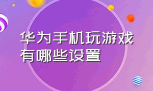 华为手机玩游戏有哪些设置（华为手机打游戏时有什么隐藏功能）