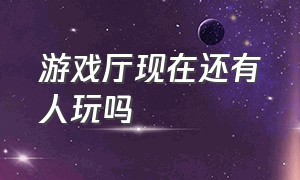 游戏厅现在还有人玩吗