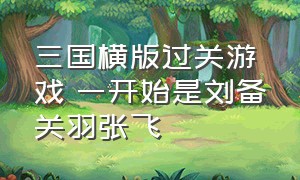 三国横版过关游戏 一开始是刘备关羽张飞