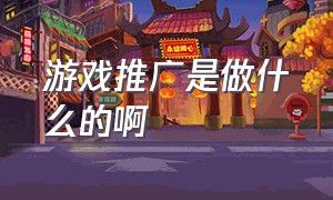 游戏推广是做什么的啊（游戏推广怎么做）