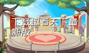 下载趣看天下最新版（趣看天下app官方下载）