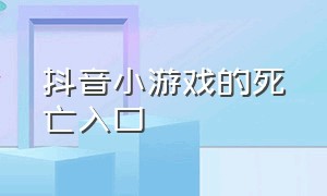 抖音小游戏的死亡入口（抖音小游戏破解免广告版大全）