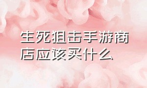 生死狙击手游商店应该买什么（生死狙击手游在哪出售东西）