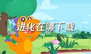 进化在哪下载（进化在哪下载最新版）